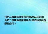 合肥二级建造师报名时间2021年官网（合肥二级建造师报名条件 建造师报名有哪些条件）