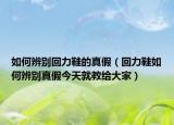 如何辨别回力鞋的真假（回力鞋如何辨别真假今天就教给大家）