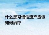 什么是习惯性流产应该如何治疗