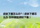 皮肤下垂怎么办?（皮肤下垂怎么办 怎样做能减轻下垂）