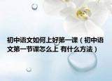 初中语文如何上好第一课（初中语文第一节课怎么上 有什么方法）