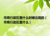 市级行政区是什么时候出现的（市级行政区是什么）