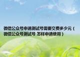 微信公众号申请测试号需要交费多少元（微信公众号测试号 怎样申请使用）