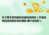 车子是手动挡的好还是自动挡好（手动挡和自动挡的区别在哪里 哪个比较好）