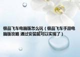 极品飞车电脑版怎么玩（极品飞车手游电脑版攻略 通过安装就可以实现了）