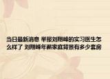 当日最新消息 举报刘翔峰的实习医生怎么样了 刘翔峰年薪家庭背景有多少套房