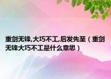 重剑无锋,大巧不工,后发先至（重剑无锋大巧不工是什么意思）