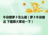 牛杂跟萝卜怎么做（萝卜牛杂做法 下面跟大家说一下）