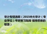 审计专硕选题（2015中大审计（专业学位）考研复习指南 保持思维的敏捷）