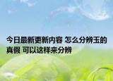 今日最新更新内容 怎么分辨玉的真假 可以这样来分辨