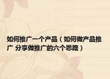 如何推广一个产品（如何做产品推广 分享做推广的六个思路）