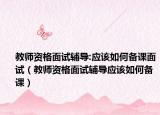 教师资格面试辅导:应该如何备课面试（教师资格面试辅导应该如何备课）