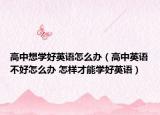 高中想学好英语怎么办（高中英语不好怎么办 怎样才能学好英语）