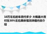 10万左右的车首付多少 大概最大首付在30%左右具体情况详细内容介绍