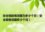 安全帽的有效期为多少个月（安全帽有效期多少个月）
