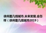 徐州是几线城市,未来发展,会怎样（徐州是几线城市2019）