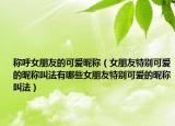 称呼女朋友的可爱昵称（女朋友特别可爱的昵称叫法有哪些女朋友特别可爱的昵称叫法）
