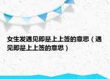 女生发遇见即是上上签的意思（遇见即是上上签的意思）