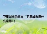 卫星城市的意义（卫星城市是什么意思?）