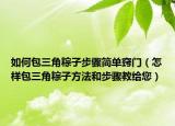 如何包三角粽子步骤简单窍门（怎样包三角粽子方法和步骤教给您）