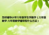 怎样辅导小学六年级学生学数学（六年级数学 六年级数学辅导有什么方法）