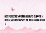 脸部皮肤有点粗糙应该怎么护理（面部皮肤粗糙怎么办 如何调理面部）
