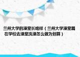 兰州大学的澡堂长啥样（兰州大学澡堂篇 在学校去澡堂洗澡怎么做为划算）