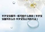 半岁宝宝腹泻一般可能什么原因（半岁宝宝腹泻怎么办 半岁宝宝止泻的方法）