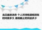 当日最新消息 个人所得税退税到账时间要多久 退税截止时间是多少