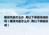 眼球充血怎么办 ,有以下原因造成的吗（眼球充血怎么办 ,有以下原因造成）