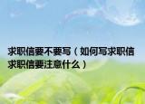 求职信要不要写（如何写求职信 求职信要注意什么）