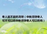 老人能不能吃月饼（中秋月饼老人可不可以吃中秋月饼老人可以吃吗）