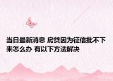 当日最新消息 房贷因为征信批不下来怎么办 有以下方法解决