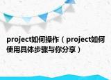 project如何操作（project如何使用具体步骤与你分享）