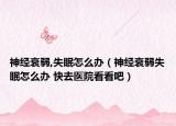神经衰弱,失眠怎么办（神经衰弱失眠怎么办 快去医院看看吧）