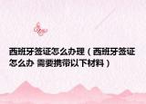 西班牙签证怎么办理（西班牙签证怎么办 需要携带以下材料）