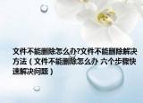 文件不能删除怎么办?文件不能删除解决方法（文件不能删除怎么办 六个步骤快速解决问题）