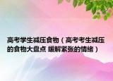 高考学生减压食物（高考考生减压的食物大盘点 缓解紧张的情绪）