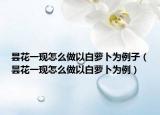 昙花一现怎么做以白萝卜为例子（昙花一现怎么做以白萝卜为例）