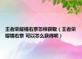 王者荣耀橘右京怎样获取（王者荣耀橘右京 可以怎么获得呢）