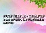 婴儿湿疹长脸上怎么办（婴儿脸上长湿疹怎么治 宝妈别担心 以下妙招缓解宝宝的肌肤问题）