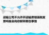 运输公司不允许开运输费增值税发票吗我会向你解释那些事情
