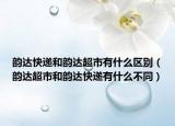韵达快递和韵达超市有什么区别（韵达超市和韵达快递有什么不同）