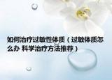 如何治疗过敏性体质（过敏体质怎么办 科学治疗方法推荐）