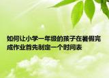 如何让小学一年级的孩子在暑假完成作业首先制定一个时间表