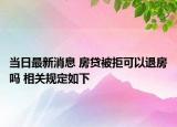 当日最新消息 房贷被拒可以退房吗 相关规定如下