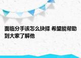 面临分手该怎么抉择 希望能帮助到大家了解他