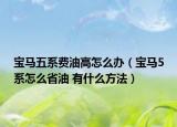 宝马五系费油高怎么办（宝马5系怎么省油 有什么方法）
