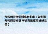 考教师资格证到底有多难（如何报考教师资格证 考试有难度需好好准备）