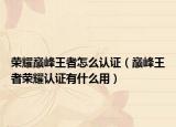 荣耀巅峰王者怎么认证（巅峰王者荣耀认证有什么用）